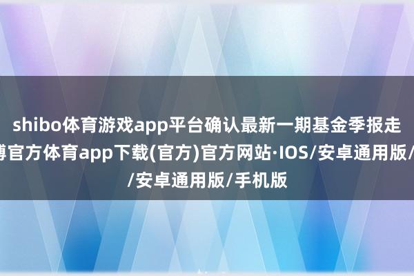 shibo体育游戏app平台确认最新一期基金季报走漏-世博官方体育app下载(官方)官方网站·IOS/安卓通用版/手机版