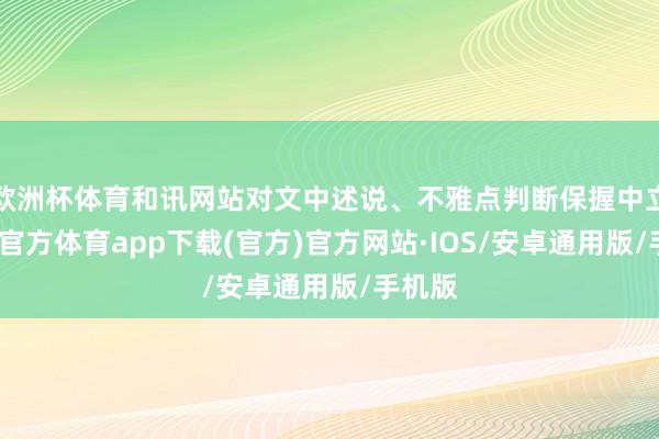 欧洲杯体育和讯网站对文中述说、不雅点判断保握中立-世博官方体育app下载(官方)官方网站·IOS/安卓通用版/手机版