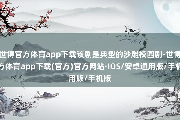 世博官方体育app下载该剧是典型的沙雕校园剧-世博官方体育app下载(官方)官方网站·IOS/安卓通用版/手机版