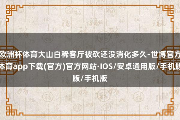 欧洲杯体育大山白稀客厅被砍还没消化多久-世博官方体育app下载(官方)官方网站·IOS/安卓通用版/手机版