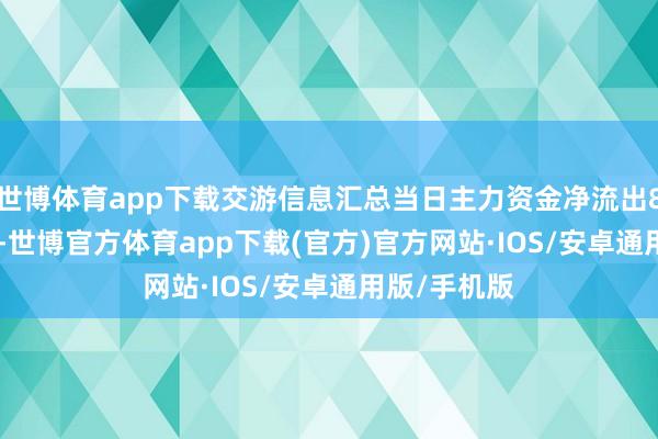 世博体育app下载交游信息汇总当日主力资金净流出829.98万元-世博官方体育app下载(官方)官方网站·IOS/安卓通用版/手机版