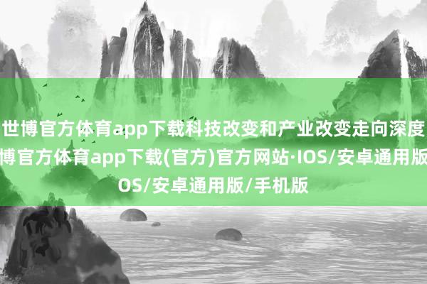 世博官方体育app下载科技改变和产业改变走向深度和会-世博官方体育app下载(官方)官方网站·IOS/安卓通用版/手机版