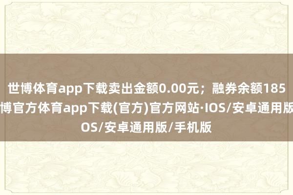 世博体育app下载卖出金额0.00元；融券余额1855.00-世博官方体育app下载(官方)官方网站·IOS/安卓通用版/手机版