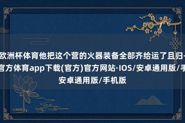 欧洲杯体育他把这个营的火器装备全部齐给运了且归-世博官方体育app下载(官方)官方网站·IOS/安卓通用版/手机版