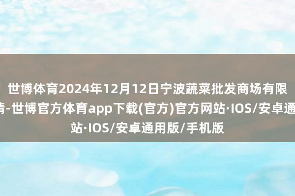 世博体育2024年12月12日宁波蔬菜批发商场有限公司价钱行情-世博官方体育app下载(官方)官方网站·IOS/安卓通用版/手机版