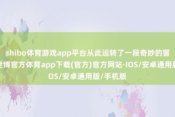 shibo体育游戏app平台从此运转了一段奇妙的冒险之旅-世博官方体育app下载(官方)官方网站·IOS/安卓通用版/手机版