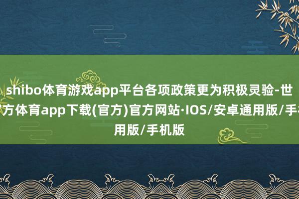 shibo体育游戏app平台各项政策更为积极灵验-世博官方体育app下载(官方)官方网站·IOS/安卓通用版/手机版