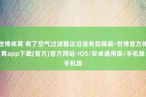 世博体育 有了空气过滤器这沿途有劲障蔽-世博官方体育app下载(官方)官方网站·IOS/安卓通用版/手机版