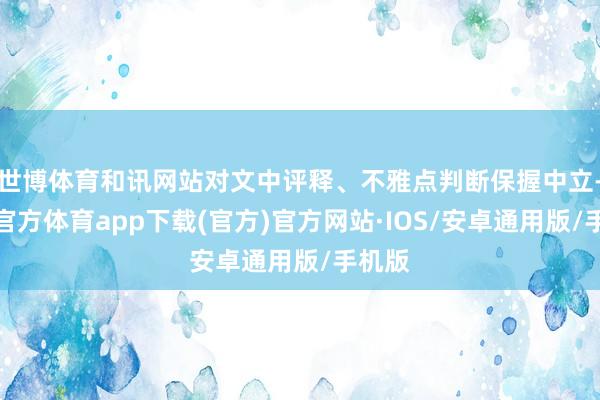 世博体育和讯网站对文中评释、不雅点判断保握中立-世博官方体育app下载(官方)官方网站·IOS/安卓通用版/手机版