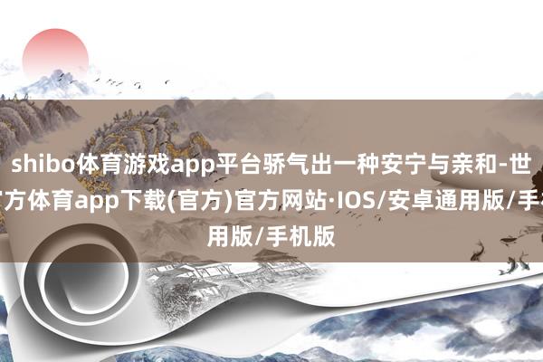 shibo体育游戏app平台骄气出一种安宁与亲和-世博官方体育app下载(官方)官方网站·IOS/安卓通用版/手机版