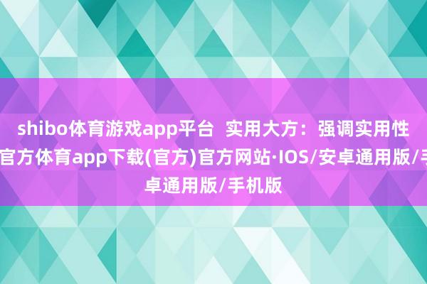 shibo体育游戏app平台  实用大方：强调实用性-世博官方体育app下载(官方)官方网站·IOS/安卓通用版/手机版