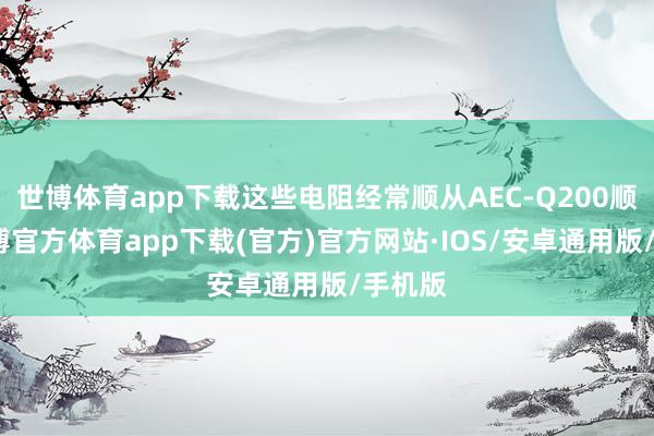 世博体育app下载这些电阻经常顺从AEC-Q200顺次-世博官方体育app下载(官方)官方网站·IOS/安卓通用版/手机版