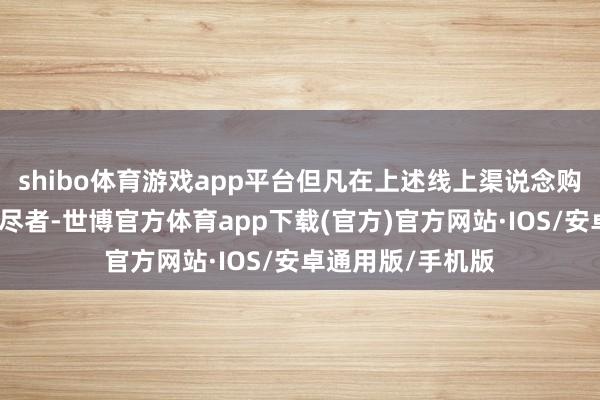 shibo体育游戏app平台但凡在上述线上渠说念购买指定产品的耗尽者-世博官方体育app下载(官方)官方网站·IOS/安卓通用版/手机版