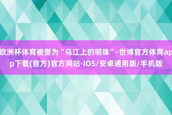 欧洲杯体育被誉为“乌江上的明珠”-世博官方体育app下载(官方)官方网站·IOS/安卓通用版/手机版