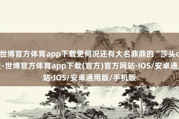 世博官方体育app下载更何况还有大名鼎鼎的“莎头cp”久传不衰-世博官方体育app下载(官方)官方网站·IOS/安卓通用版/手机版