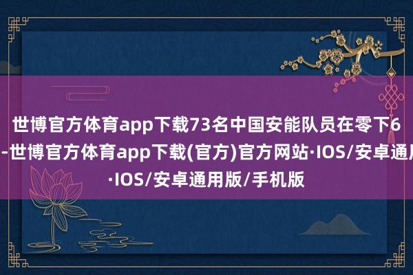 世博官方体育app下载　　73名中国安能队员在零下6 的堰塞体上-世博官方体育app下载(官方)官方网站·IOS/安卓通用版/手机版