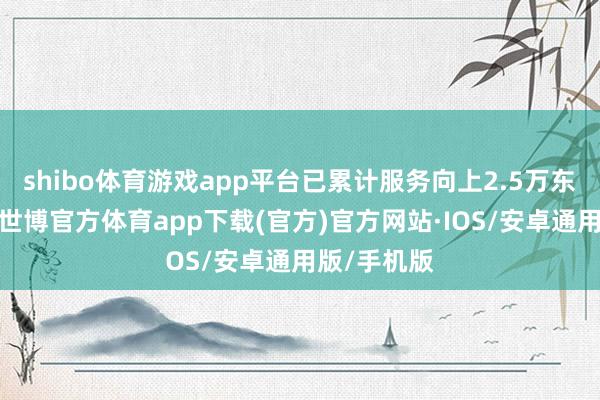 shibo体育游戏app平台已累计服务向上2.5万东说念主次-世博官方体育app下载(官方)官方网站·IOS/安卓通用版/手机版