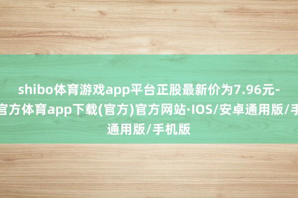 shibo体育游戏app平台正股最新价为7.96元-世博官方体育app下载(官方)官方网站·IOS/安卓通用版/手机版