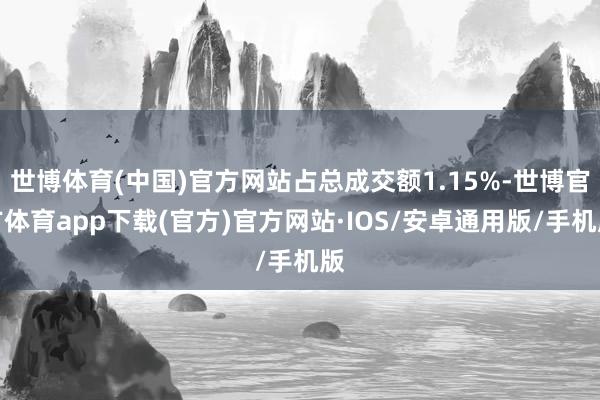 世博体育(中国)官方网站占总成交额1.15%-世博官方体育app下载(官方)官方网站·IOS/安卓通用版/手机版