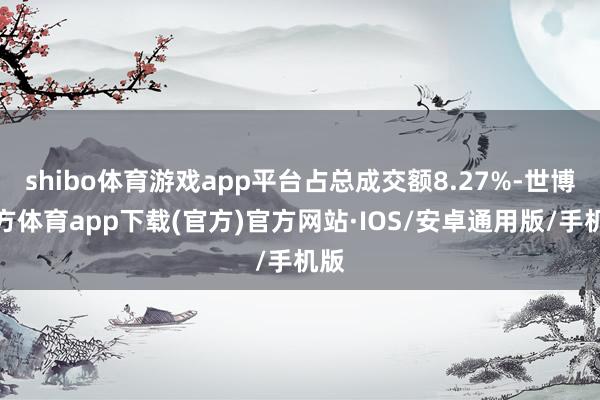 shibo体育游戏app平台占总成交额8.27%-世博官方体育app下载(官方)官方网站·IOS/安卓通用版/手机版