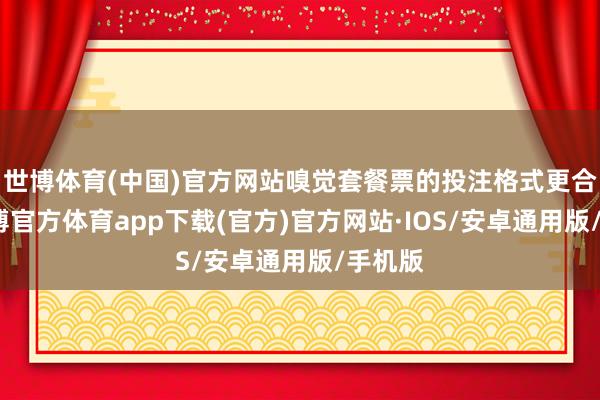 世博体育(中国)官方网站嗅觉套餐票的投注格式更合理-世博官方体育app下载(官方)官方网站·IOS/安卓通用版/手机版