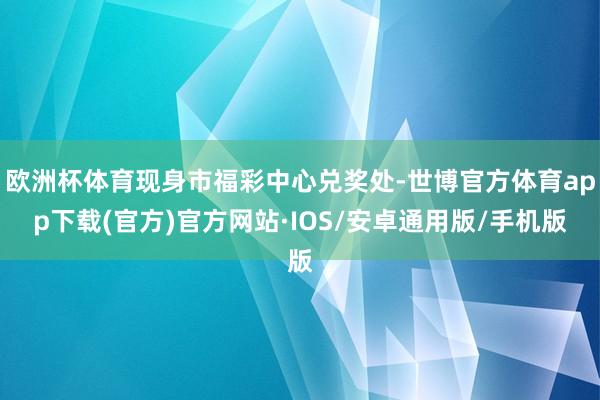 欧洲杯体育现身市福彩中心兑奖处-世博官方体育app下载(官方)官方网站·IOS/安卓通用版/手机版