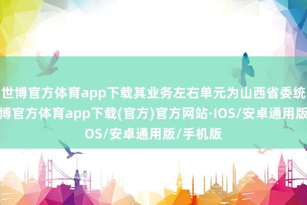 世博官方体育app下载其业务左右单元为山西省委统战部-世博官方体育app下载(官方)官方网站·IOS/安卓通用版/手机版