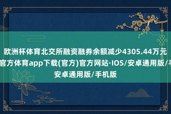 欧洲杯体育北交所融资融券余额减少4305.44万元-世博官方体育app下载(官方)官方网站·IOS/安卓通用版/手机版