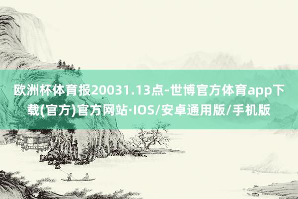 欧洲杯体育报20031.13点-世博官方体育app下载(官方)官方网站·IOS/安卓通用版/手机版