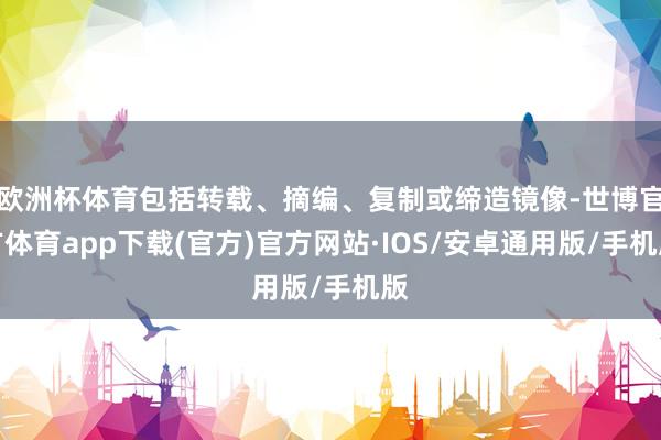 欧洲杯体育包括转载、摘编、复制或缔造镜像-世博官方体育app下载(官方)官方网站·IOS/安卓通用版/手机版