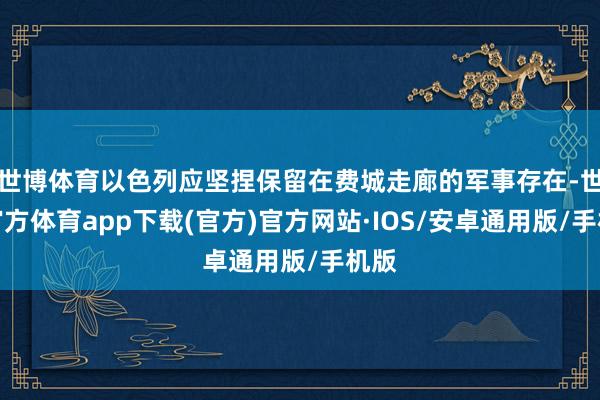 世博体育以色列应坚捏保留在费城走廊的军事存在-世博官方体育app下载(官方)官方网站·IOS/安卓通用版/手机版