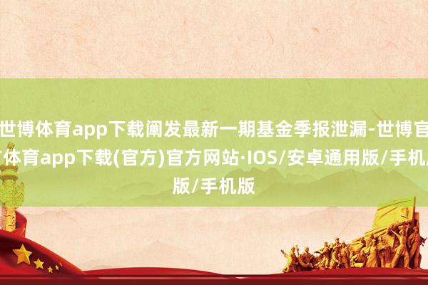 世博体育app下载阐发最新一期基金季报泄漏-世博官方体育app下载(官方)官方网站·IOS/安卓通用版/手机版