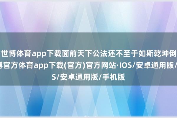 世博体育app下载面前天下公法还不至于如斯乾坤倒置-世博官方体育app下载(官方)官方网站·IOS/安卓通用版/手机版