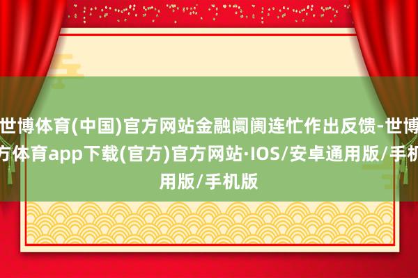 世博体育(中国)官方网站金融阛阓连忙作出反馈-世博官方体育app下载(官方)官方网站·IOS/安卓通用版/手机版