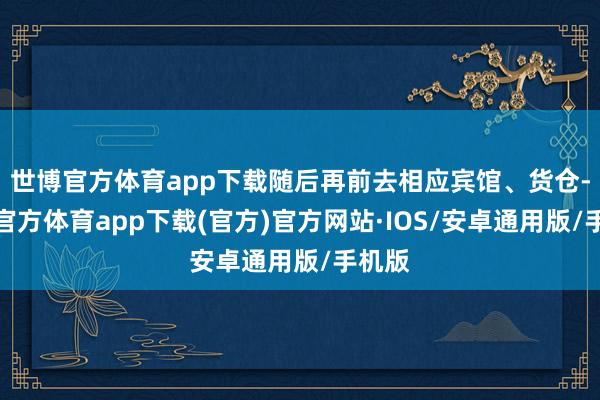 世博官方体育app下载随后再前去相应宾馆、货仓-世博官方体育app下载(官方)官方网站·IOS/安卓通用版/手机版