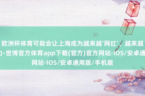 欧洲杯体育可能会让上海成为越来越‘网红’、越来越具有耐久魔力-世博官方体育app下载(官方)官方网站·IOS/安卓通用版/手机版