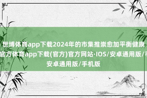 世博体育app下载2024年的市集推崇愈加平衡健康-世博官方体育app下载(官方)官方网站·IOS/安卓通用版/手机版