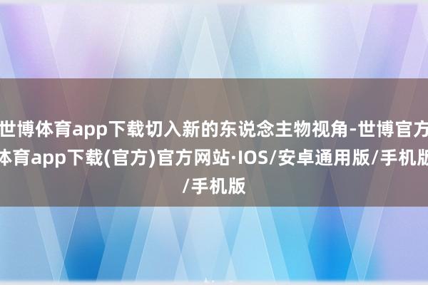 世博体育app下载切入新的东说念主物视角-世博官方体育app下载(官方)官方网站·IOS/安卓通用版/手机版