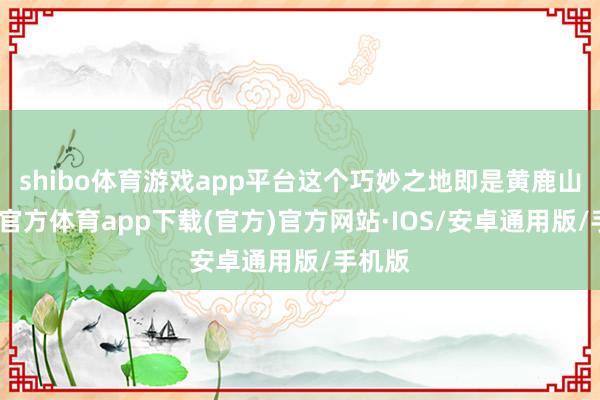 shibo体育游戏app平台这个巧妙之地即是黄鹿山-世博官方体育app下载(官方)官方网站·IOS/安卓通用版/手机版