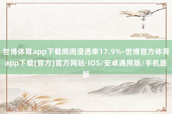 世博体育app下载阛阓浸透率17.9%-世博官方体育app下载(官方)官方网站·IOS/安卓通用版/手机版