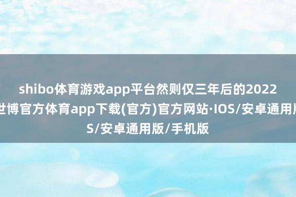 shibo体育游戏app平台　　然则仅三年后的2022年10月-世博官方体育app下载(官方)官方网站·IOS/安卓通用版/手机版