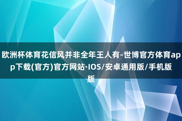 欧洲杯体育花信风并非全年王人有-世博官方体育app下载(官方)官方网站·IOS/安卓通用版/手机版