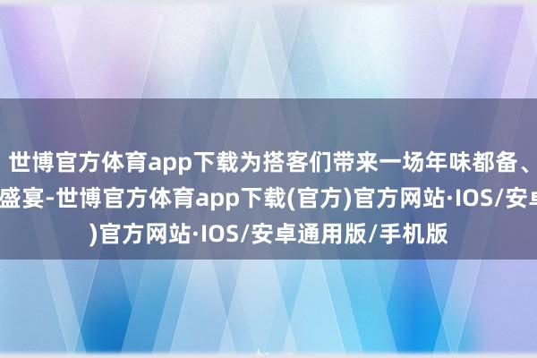 世博官方体育app下载为搭客们带来一场年味都备、独具特质的文旅盛宴-世博官方体育app下载(官方)官方网站·IOS/安卓通用版/手机版