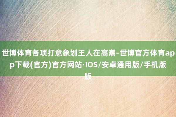 世博体育各项打意象划王人在高潮-世博官方体育app下载(官方)官方网站·IOS/安卓通用版/手机版