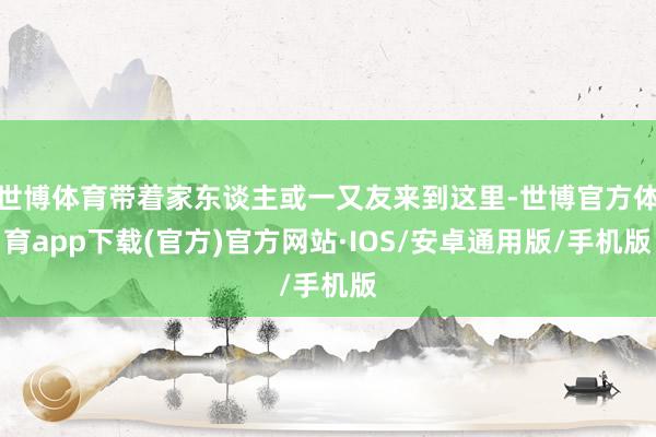 世博体育带着家东谈主或一又友来到这里-世博官方体育app下载(官方)官方网站·IOS/安卓通用版/手机版