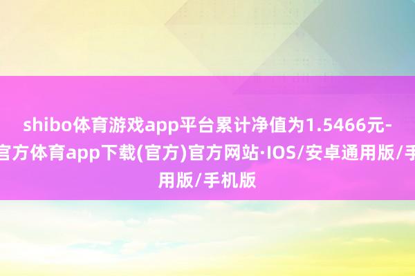 shibo体育游戏app平台累计净值为1.5466元-世博官方体育app下载(官方)官方网站·IOS/安卓通用版/手机版