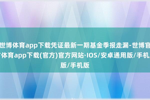 世博体育app下载凭证最新一期基金季报走漏-世博官方体育app下载(官方)官方网站·IOS/安卓通用版/手机版