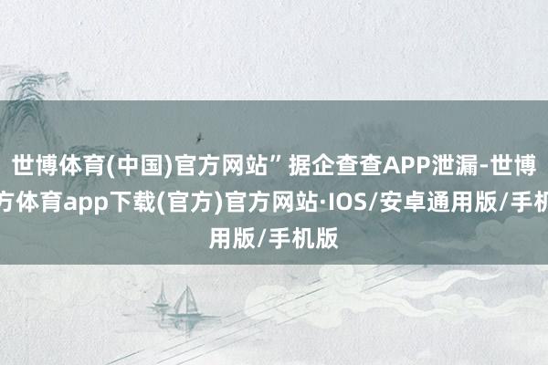 世博体育(中国)官方网站”据企查查APP泄漏-世博官方体育app下载(官方)官方网站·IOS/安卓通用版/手机版