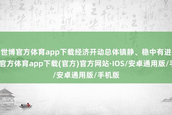 世博官方体育app下载经济开动总体镇静、稳中有进-世博官方体育app下载(官方)官方网站·IOS/安卓通用版/手机版