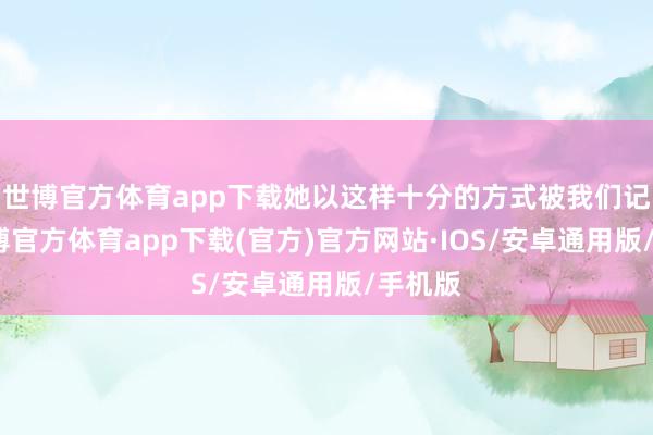 世博官方体育app下载她以这样十分的方式被我们记着-世博官方体育app下载(官方)官方网站·IOS/安卓通用版/手机版